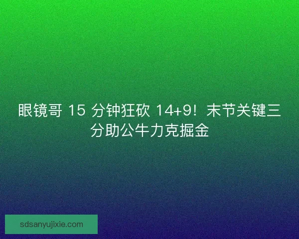 眼镜哥 15 分钟狂砍 14+9！末节关键三分助公牛力克掘金