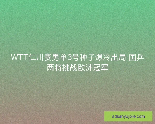 WTT仁川赛男单3号种子爆冷出局 国乒两将挑战欧洲冠军