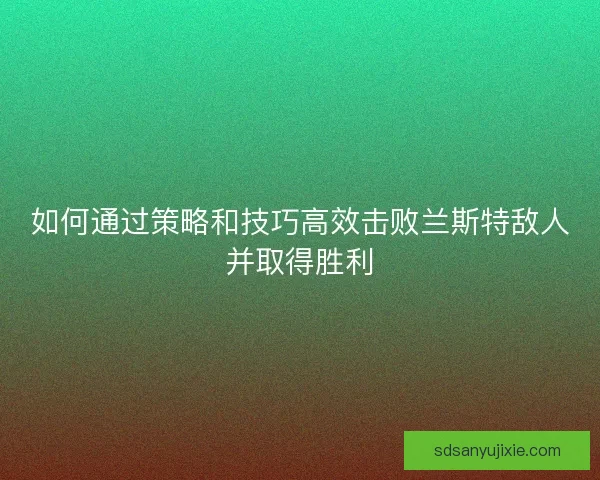 如何通过策略和技巧高效击败兰斯特敌人并取得胜利