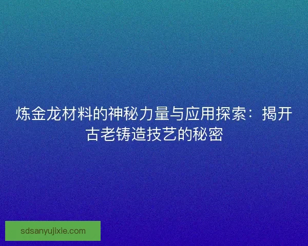 炼金龙材料的神秘力量与应用探索：揭开古老铸造技艺的秘密