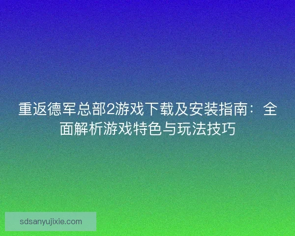 重返德军总部2游戏下载及安装指南：全面解析游戏特色与玩法技巧