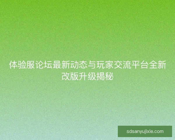 体验服论坛最新动态与玩家交流平台全新改版升级揭秘
