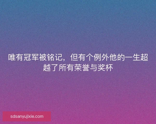 唯有冠军被铭记，但有个例外他的一生超越了所有荣誉与奖杯