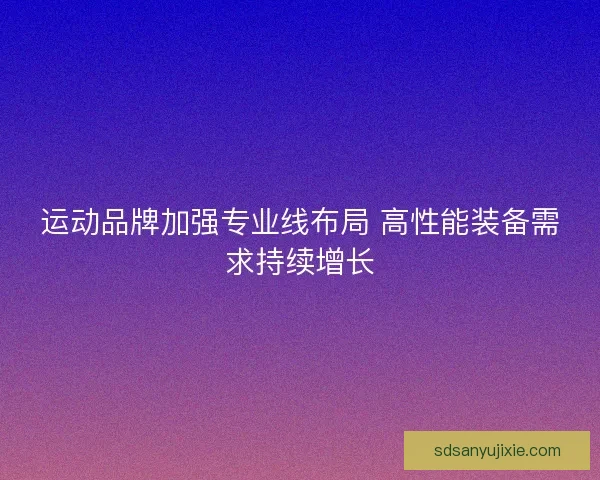 运动品牌加强专业线布局 高性能装备需求持续增长