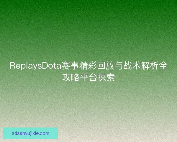 ReplaysDota赛事精彩回放与战术解析全攻略平台探索