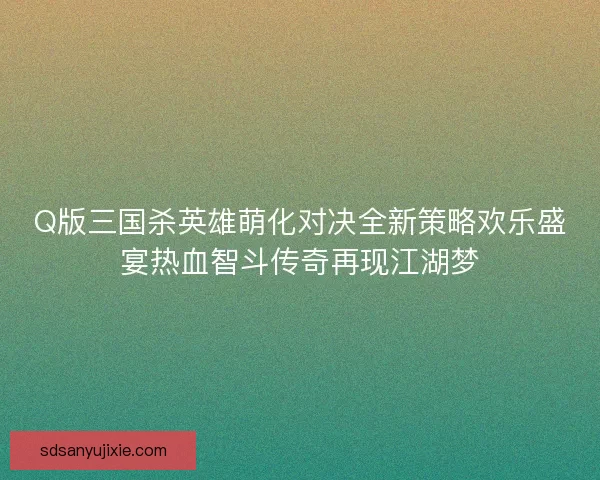 Q版三国杀英雄萌化对决全新策略欢乐盛宴热血智斗传奇再现江湖梦